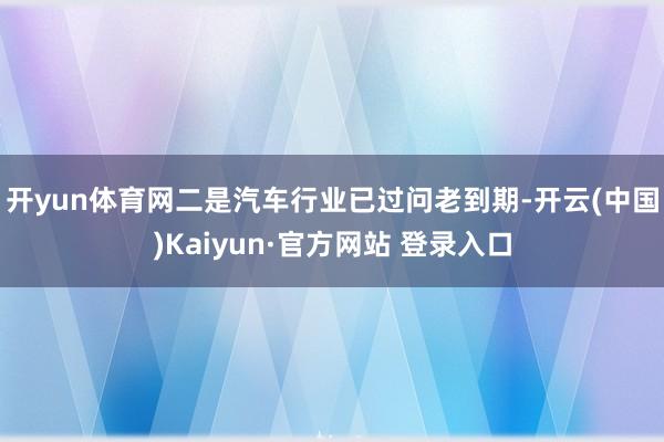 开yun体育网 二是汽车行业已过问老到期-开云(中国)Kaiyun·官方网站 登录入口