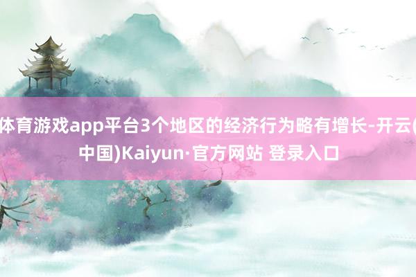 体育游戏app平台3个地区的经济行为略有增长-开云(中国)Kaiyun·官方网站 登录入口