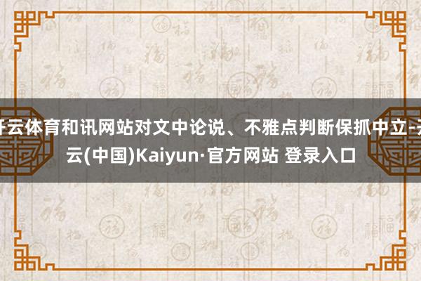 开云体育和讯网站对文中论说、不雅点判断保抓中立-开云(中国)Kaiyun·官方网站 登录入口