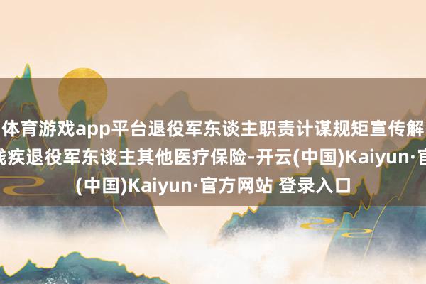 体育游戏app平台退役军东谈主职责计谋规矩宣传解读系列短视频之残疾退役军东谈主其他医疗保险-开云(中国)Kaiyun·官方网站 登录入口