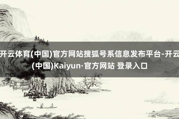 开云体育(中国)官方网站搜狐号系信息发布平台-开云(中国)Kaiyun·官方网站 登录入口