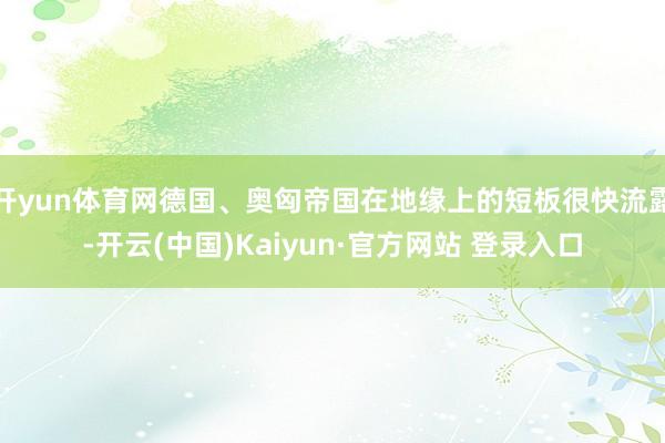 开yun体育网德国、奥匈帝国在地缘上的短板很快流露-开云(中国)Kaiyun·官方网站 登录入口