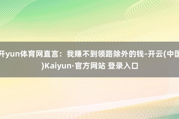开yun体育网直言：我赚不到领路除外的钱-开云(中国)Kaiyun·官方网站 登录入口
