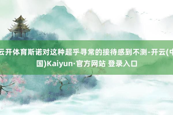 云开体育斯诺对这种超乎寻常的接待感到不测-开云(中国)Kaiyun·官方网站 登录入口