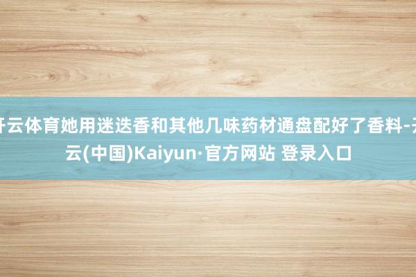 开云体育她用迷迭香和其他几味药材通盘配好了香料-开云(中国)Kaiyun·官方网站 登录入口