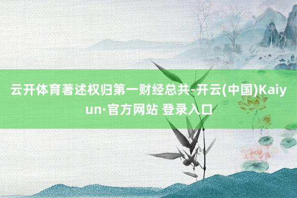 云开体育著述权归第一财经总共-开云(中国)Kaiyun·官方网站 登录入口
