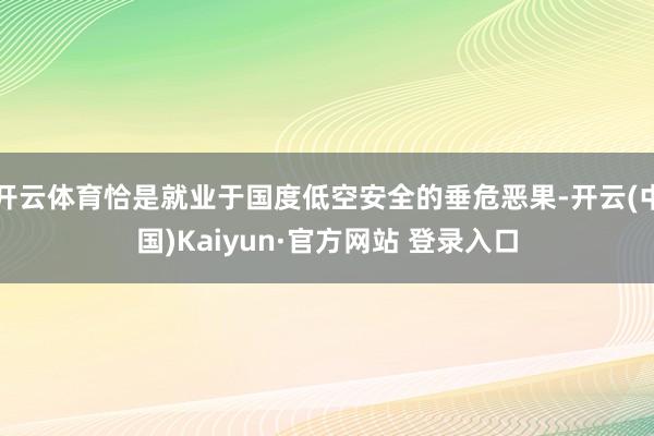 开云体育恰是就业于国度低空安全的垂危恶果-开云(中国)Kaiyun·官方网站 登录入口