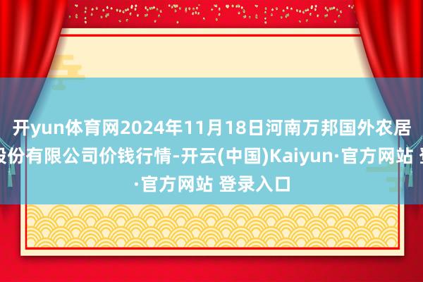 开yun体育网2024年11月18日河南万邦国外农居品物流股份有限公司价钱行情-开云(中国)Kaiyun·官方网站 登录入口