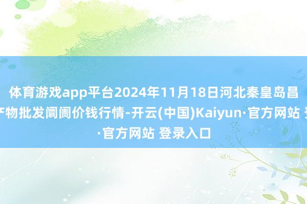 体育游戏app平台2024年11月18日河北秦皇岛昌黎农副产物批发阛阓价钱行情-开云(中国)Kaiyun·官方网站 登录入口