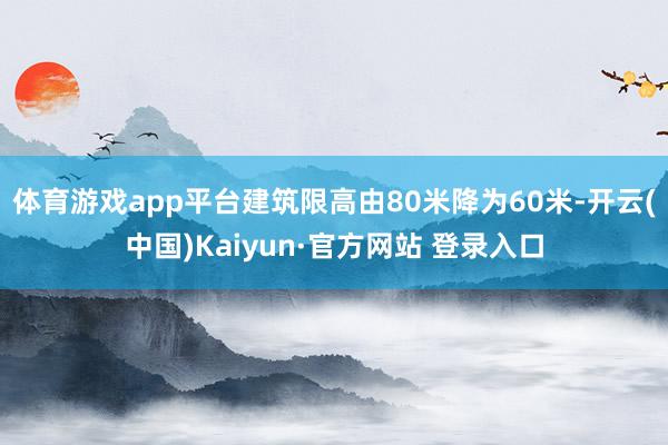 体育游戏app平台建筑限高由80米降为60米-开云(中国)Kaiyun·官方网站 登录入口