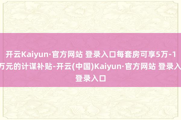 开云Kaiyun·官方网站 登录入口每套房可享5万-15万元的计谋补贴-开云(中国)Kaiyun·官方网站 登录入口