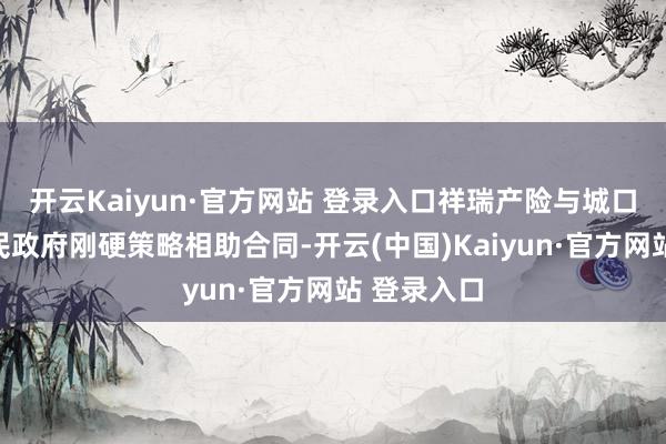 开云Kaiyun·官方网站 登录入口祥瑞产险与城口县东谈主民政府刚硬策略相助合同-开云(中国)Kaiyun·官方网站 登录入口