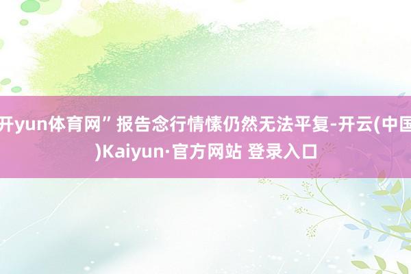 开yun体育网”报告念行情愫仍然无法平复-开云(中国)Kaiyun·官方网站 登录入口