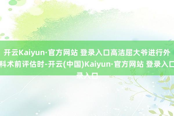 开云Kaiyun·官方网站 登录入口高洁屈大爷进行外科术前评估时-开云(中国)Kaiyun·官方网站 登录入口