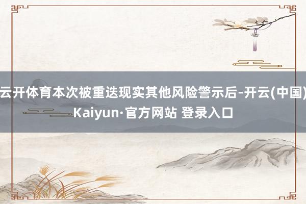 云开体育本次被重迭现实其他风险警示后-开云(中国)Kaiyun·官方网站 登录入口