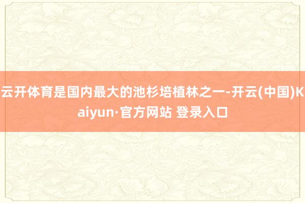云开体育是国内最大的池杉培植林之一-开云(中国)Kaiyun·官方网站 登录入口