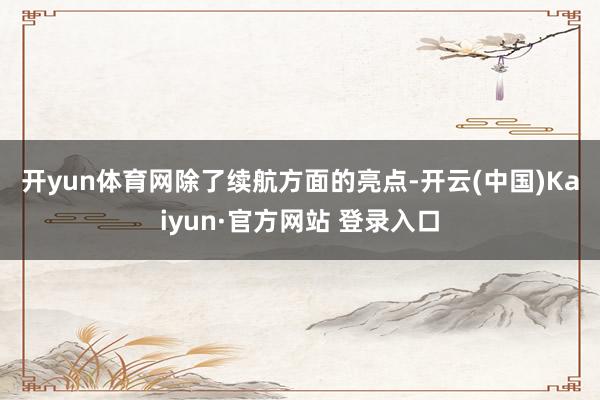 开yun体育网　　除了续航方面的亮点-开云(中国)Kaiyun·官方网站 登录入口