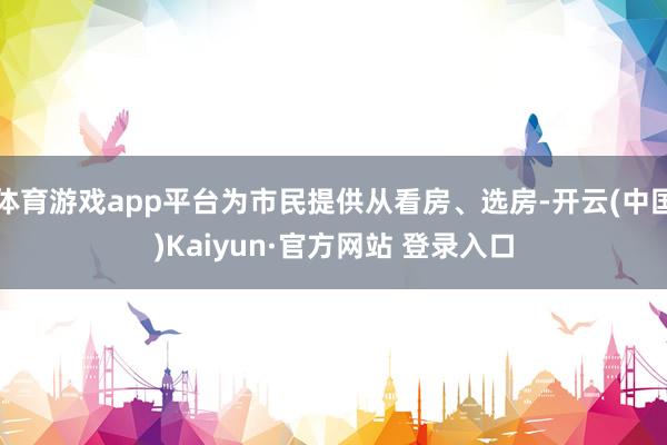 体育游戏app平台为市民提供从看房、选房-开云(中国)Kaiyun·官方网站 登录入口