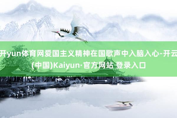 开yun体育网爱国主义精神在国歌声中入脑入心-开云(中国)Kaiyun·官方网站 登录入口