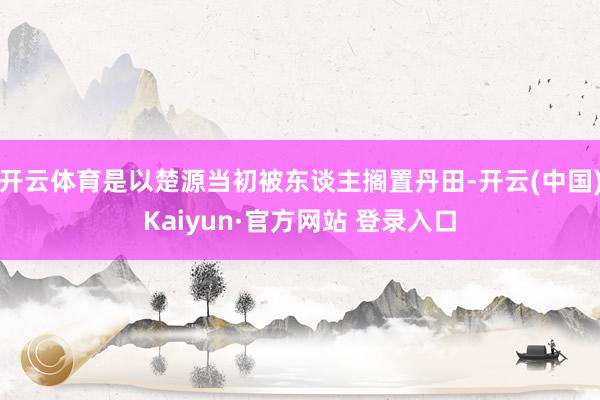 开云体育是以楚源当初被东谈主搁置丹田-开云(中国)Kaiyun·官方网站 登录入口