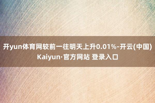 开yun体育网较前一往明天上升0.01%-开云(中国)Kaiyun·官方网站 登录入口