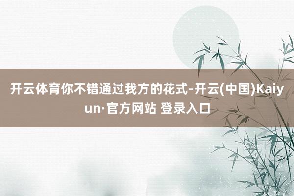 开云体育你不错通过我方的花式-开云(中国)Kaiyun·官方网站 登录入口
