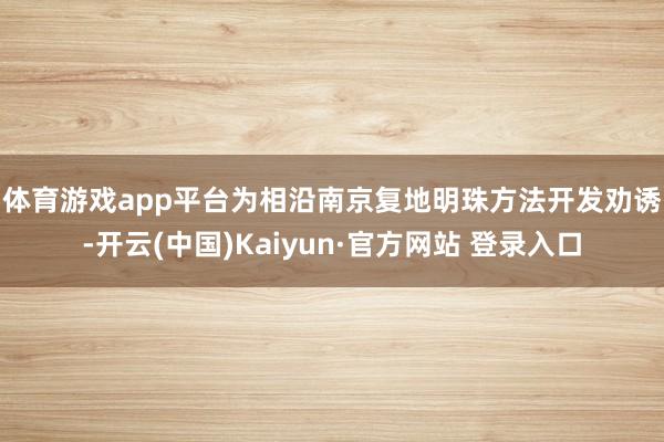体育游戏app平台　　为相沿南京复地明珠方法开发劝诱-开云(中国)Kaiyun·官方网站 登录入口