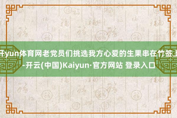 开yun体育网老党员们挑选我方心爱的生果串在竹签上-开云(中国)Kaiyun·官方网站 登录入口