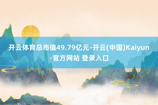 开云体育总市值49.79亿元-开云(中国)Kaiyun·官方网站 登录入口