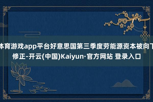 体育游戏app平台好意思国第三季度劳能源资本被向下修正-开云(中国)Kaiyun·官方网站 登录入口