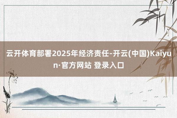 云开体育部署2025年经济责任-开云(中国)Kaiyun·官方网站 登录入口