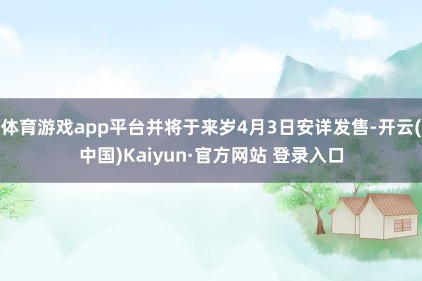 体育游戏app平台并将于来岁4月3日安详发售-开云(中国)Kaiyun·官方网站 登录入口