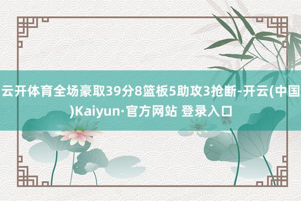 云开体育全场豪取39分8篮板5助攻3抢断-开云(中国)Kaiyun·官方网站 登录入口