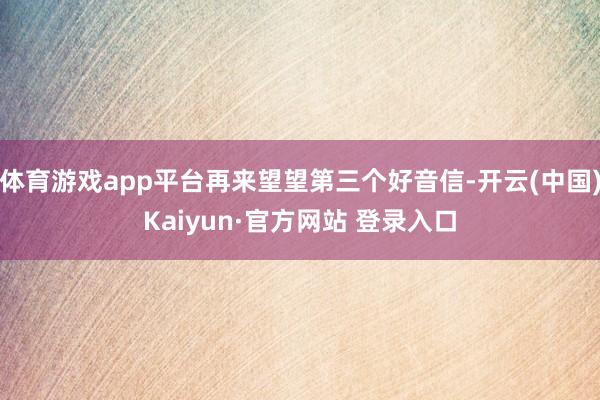 体育游戏app平台再来望望第三个好音信-开云(中国)Kaiyun·官方网站 登录入口