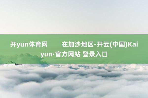 开yun体育网        在加沙地区-开云(中国)Kaiyun·官方网站 登录入口
