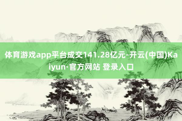 体育游戏app平台成交141.28亿元-开云(中国)Kaiyun·官方网站 登录入口