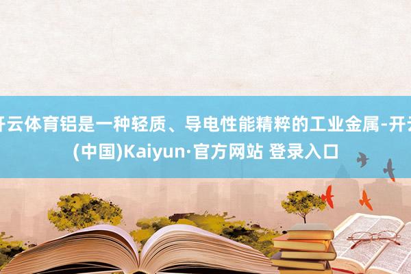 开云体育铝是一种轻质、导电性能精粹的工业金属-开云(中国)Kaiyun·官方网站 登录入口