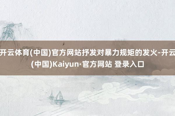 开云体育(中国)官方网站抒发对暴力规矩的发火-开云(中国)Kaiyun·官方网站 登录入口