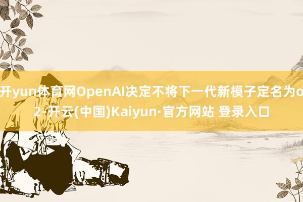 开yun体育网OpenAI决定不将下一代新模子定名为o2-开云(中国)Kaiyun·官方网站 登录入口