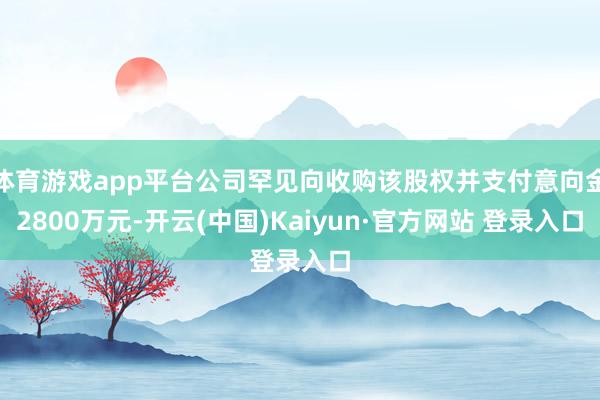 体育游戏app平台公司罕见向收购该股权并支付意向金2800万元-开云(中国)Kaiyun·官方网站 登录入口