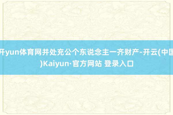 开yun体育网并处充公个东说念主一齐财产-开云(中国)Kaiyun·官方网站 登录入口