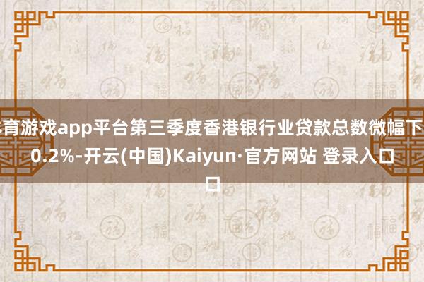 体育游戏app平台第三季度香港银行业贷款总数微幅下落0.2%-开云(中国)Kaiyun·官方网站 登录入口