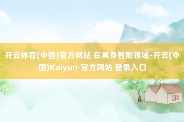 开云体育(中国)官方网站 　　在具身智能领域-开云(中国)Kaiyun·官方网站 登录入口