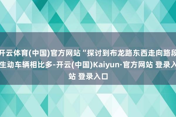 开云体育(中国)官方网站“探讨到布龙路东西走向路段非生动车辆相比多-开云(中国)Kaiyun·官方网站 登录入口