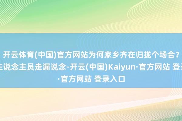 开云体育(中国)官方网站为何家乡齐在归拢个场合?职责主说念主员走漏说念-开云(中国)Kaiyun·官方网站 登录入口
