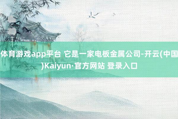 体育游戏app平台 它是一家电板金属公司-开云(中国)Kaiyun·官方网站 登录入口