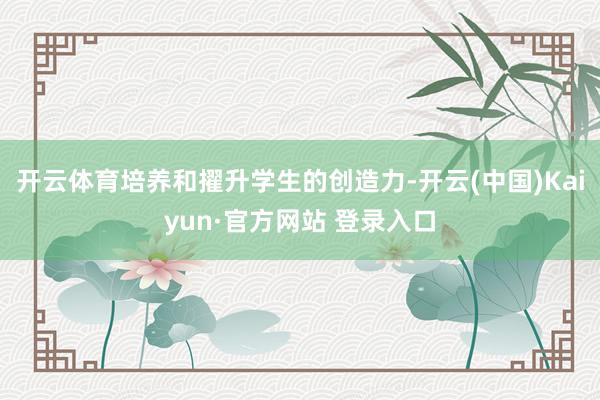 开云体育培养和擢升学生的创造力-开云(中国)Kaiyun·官方网站 登录入口
