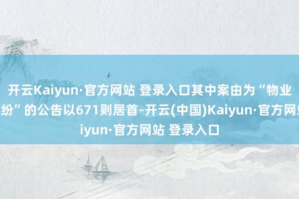 开云Kaiyun·官方网站 登录入口其中案由为“物业工作条约纠纷”的公告以671则居首-开云(中国)Kaiyun·官方网站 登录入口