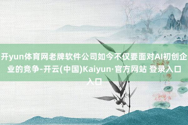 开yun体育网老牌软件公司如今不仅要面对AI初创企业的竞争-开云(中国)Kaiyun·官方网站 登录入口