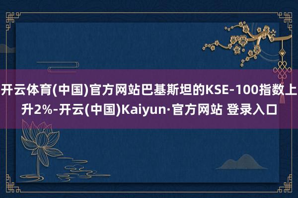 开云体育(中国)官方网站巴基斯坦的KSE-100指数上升2%-开云(中国)Kaiyun·官方网站 登录入口